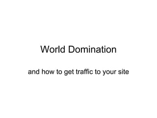 World Domination and how to get traffic to your site 