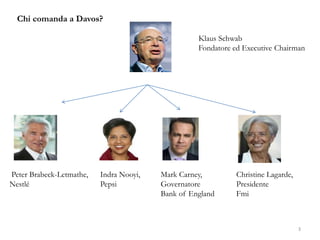 Chi comanda a Davos?
Klaus Schwab
Fondatore ed Executive Chairman
Peter Brabeck-Letmathe,
Nestlé
Indra Nooyi,
Pepsi
Mark Carney,
Governatore
Bank of England
Christine Lagarde,
Presidente
Fmi
3
 