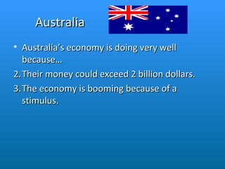 Australia Australia’s economy is doing very well because… Their money could exceed 2 billion dollars.  The economy is booming because of a stimulus.  