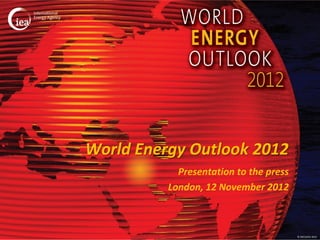 World Energy Outlook 2012
            Presentation to the press
          London, 12 November 2012



                                        © OECD/IEA 2012
 