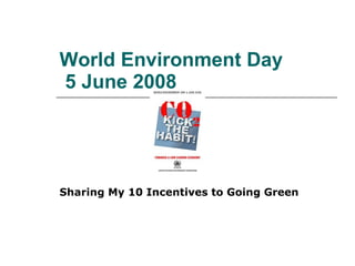 World Environment Day  5 June 2008 Sharing My 10 Incentives to Going Green 