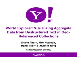 World Explorer: Visualizing Aggregate Data from Unstructured Text in Geo-Referenced Collections Shane Ahern, Mor Naaman, Rahul Nair* & Jeannie Yang Yahoo! Research Berkeley 