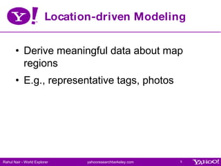 Location-driven Modeling <ul><li>Derive meaningful data about map regions </li></ul><ul><li>E.g., representative tags, pho...
