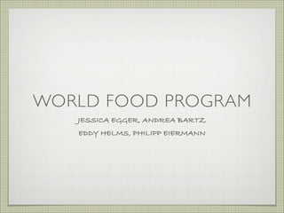 WORLD FOOD PROGRAM
   JESSICA EGGER, ANDREA BARTZ
   EDDY HELMS, PHILIPP EIERMANN
 