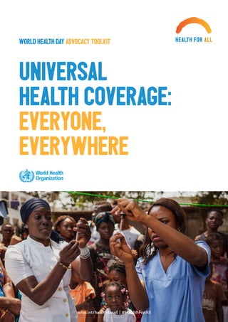 who.int/healthforall | #HealthForAll
universal
health coverage:
everyone,
everywhere
world health day advocacy toolkit
 