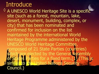 Introduce  A UNESCO World Heritage Site is a specific site (such as a forest, mountain, lake, desert, monument, building, complex, or city) that has been nominated and confirmed for inclusion on the list maintained by the international World Heritage Programme administered by the UNESCO World Heritage Committee, composed of 21 State Parties (countries) which are elected by the General Assembly of States Parties for a fixed term.[1] (This is similar to the United Nations Security Council.) 