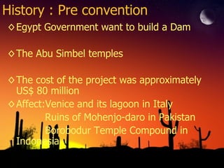 History : Pre convention Egypt Government want to build a Dam The Abu Simbel temples The cost of the project was approximately US$ 80 million Affect:Venice and its lagoon in Italy Ruins of Mohenjo-daro in Pakistan Borobodur Temple Compound in Indonesia 