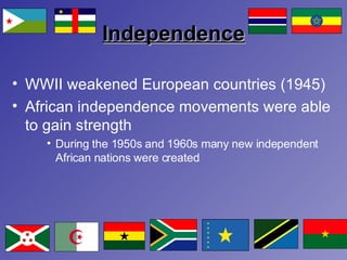 WWII weakened European countries (1945) African independence movements were able to gain strength During the 1950s and 1960s many new independent African nations were created Independence 