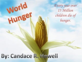 Every year over 15 Million children die of hunger. 