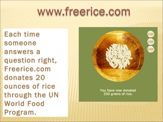 Each time someone answers a question right, Freerice.com donates 20 ounces of rice through the UN World Food Program. 