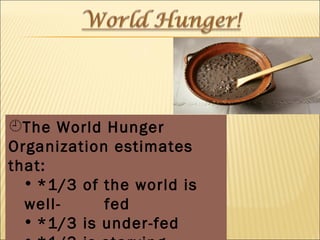 The World Hunger Organization estimates that: *1/3 of the world is well- fed *1/3 is under-fed *1/3 is starving 