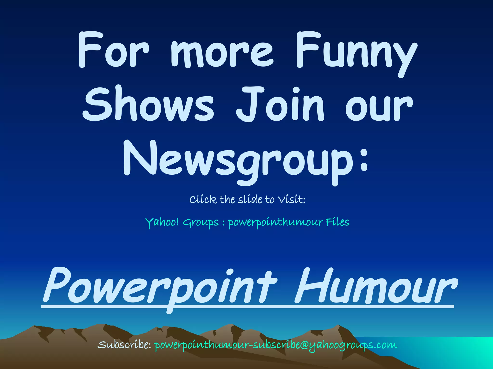 For more Funny Shows Join our Newsgroup: Click the slide to Visit: Yahoo! Groups : powerpointhumour Files   Powerpoint Humour Subscribe:  [email_address] 