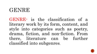 GENRE- is the classification of a
literary work by its form, content, and
style into categories such as poetry,
drama, fiction, and non-fiction. From
there, literature can be further
classified into subgenres.
 