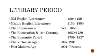 Old Engish Literature- 450- 1150
Middle English Literature- 1150- 1500
The Renaissance 1500- 1650
The Restoration & 18th Century 1650-1789
The Romantic Period 1789- 1837
The Victorian Age 1837-1901
Post Modern Age 1901- Present
 