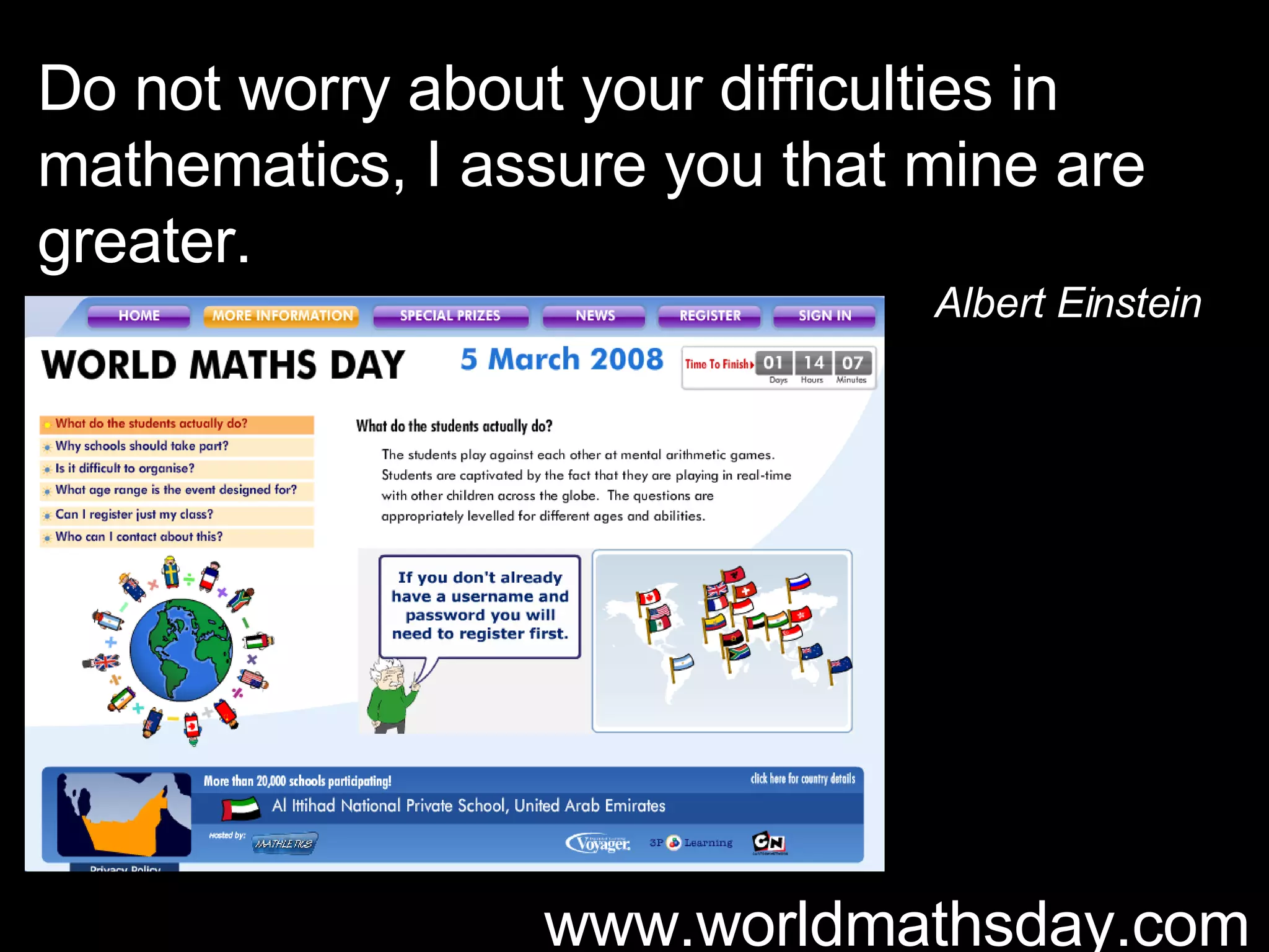 Do not worry about your difficulties in mathematics, I assure you that mine are greater.  Albert Einstein www.worldmathsday.com 