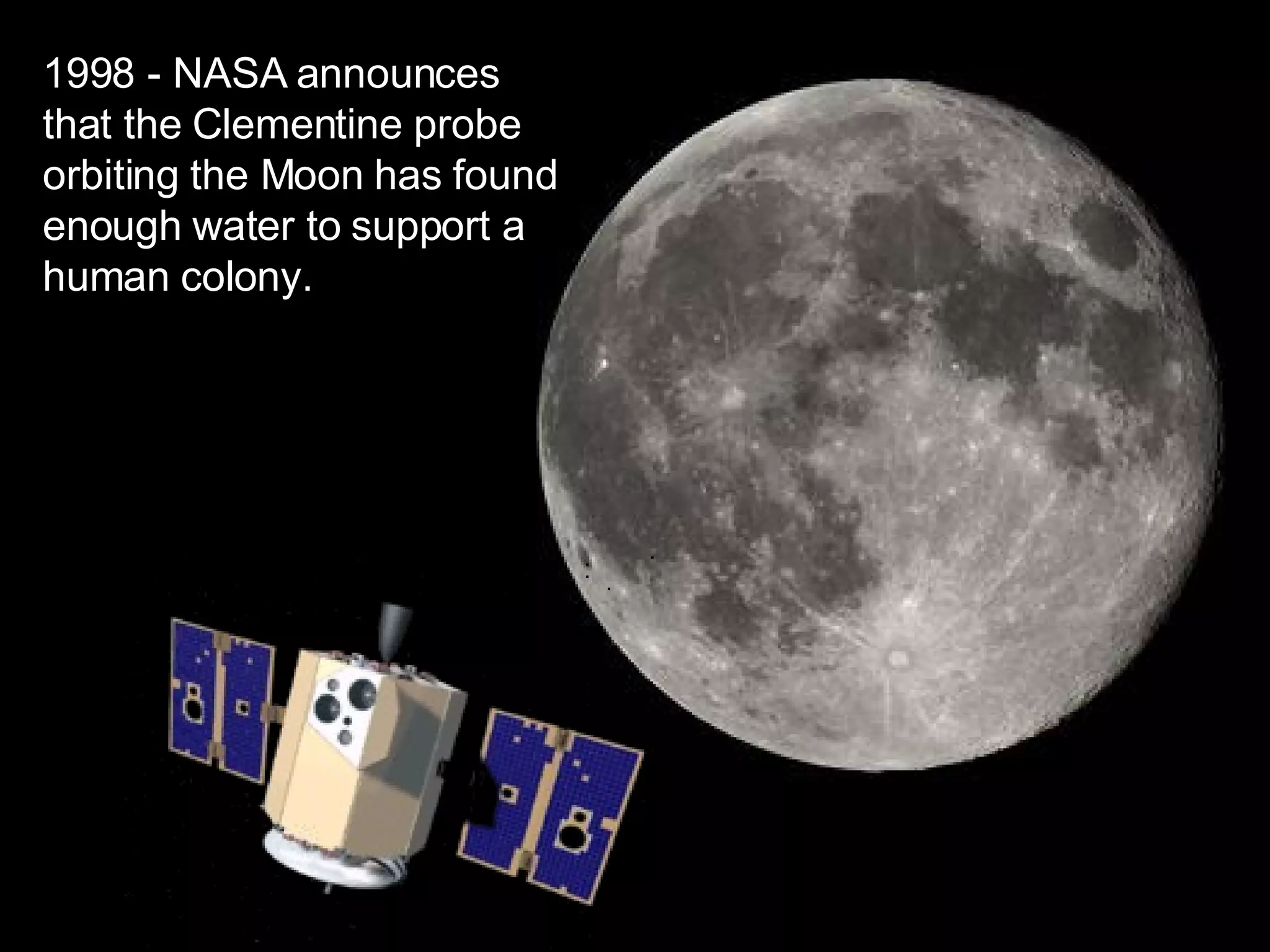 1998 - NASA announces that the Clementine probe orbiting the Moon has found enough water to support a human colony.   