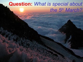 Question:   What is special about the 5 th  March? 