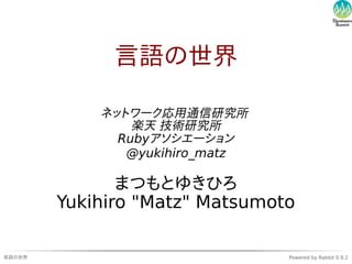 言語の世界

            ネットワーク応用通信研究所
                楽天 技術研究所
              Rubyアソシエーション
               @yukihiro_matz

               まつもとゆきひろ
        Yukihiro "Matz" Matsumoto

言語の世界                           Powered by Rabbit 0.9.2
 