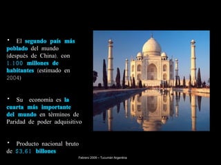 El  segundo país más poblado  del mundo (después de China), con  1.100 millones de habitantes  (estimado en 2004) Su  economía es  la cuarta más importante del mundo  en términos de Paridad de poder adquisitivo  Producto nacional bruto de  $3,61 billones  Febrero 2009 – Tucumán Argentina 
