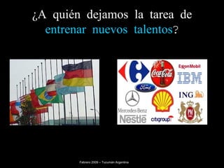 ¿A quién dejamos la tarea de  entrenar nuevos talentos ? Estado  Febrero 2009 – Tucumán Argentina 