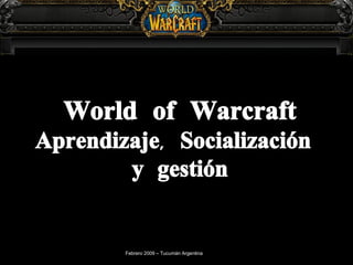 World of Warcraft Aprendizaje, Socialización  y gestión Febrero 2009 – Tucumán Argentina 