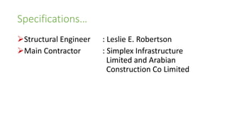 Specifications…
Structural Engineer : Leslie E. Robertson
Main Contractor : Simplex Infrastructure
Limited and Arabian
Construction Co Limited
 