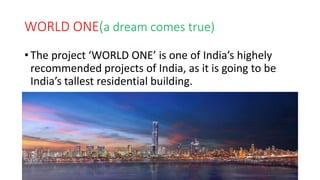 WORLD ONE(a dream comes true)
• The project ‘WORLD ONE’ is one of India’s highely
recommended projects of India, as it is going to be
India’s tallest residential building.
 