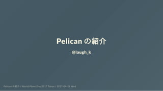 Pelican の紹介
@laugh_k
Pelican の紹介 / World Plone Day 2017 Tokyo / 2017-04-26 Wed
 