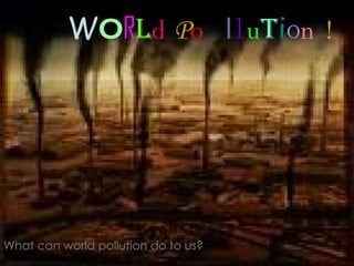 W O R l d   P o l l u t i o n   ! What can world pollution do to us? 