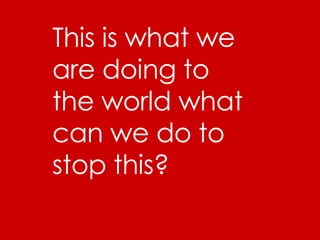 This is what we are doing to the world what can we do to stop this? 