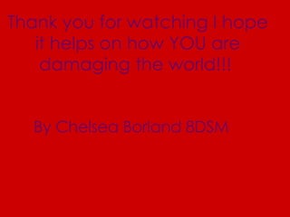 Thank you for watching I hope it helps on how YOU are damaging the world!!!   By Chelsea Borland 8DSM   
