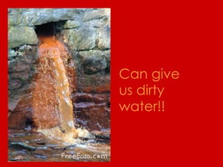 Can give us dirty water!! 