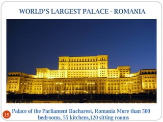   WORLD‘S LARGEST PALACE - ROMANIA Palace of the Parliament Bucharest, Romania More than 500 bedrooms, 55 kitchens,120 sitting rooms 