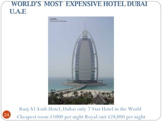   WORLD'S  MOST  EXPENSIVE HOTEL DUBAI U.A.E  Burj Al Arab Hotel, Dubai only 7 Star Hotel in the World  Cheapest room $1000 per night Royal suit $28,000 per night 