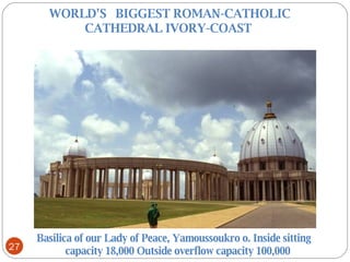 WORLD'S     BIGGEST ROMAN-CATHOLIC CATHEDRAL IVORY-COAST  Basilica of our Lady of Peace, Yamoussoukro o. Inside sitting capacity 18,000 Outside overflow capacity 100,000  