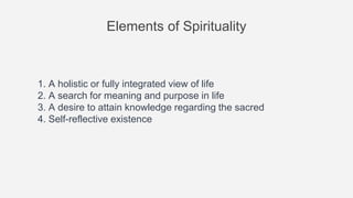 Elements of Spirituality
1. A holistic or fully integrated view of life
2. A search for meaning and purpose in life
3. A desire to attain knowledge regarding the sacred
4. Self-reflective existence
 