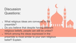 Discussion
Questions:
● What religious ideas are conveyed in the
preamble?
● Do you believe that despite having different
religious beliefs, people can still be united?
● Which among the ideas expressed in the
preamble is most similar to your own religious
belief? Explain.
 