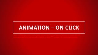 ANIMATION – ON CLICK
Note - In Slideshow mode, each graphic element with text will appear/animate on mouse click OR
press space bar/enter key/arrow key (right ► or down ▼) to trigger the remaining animation.
 