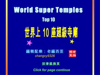 世界上 10 座超級寺廟 編輯配樂：老編西歪 changcy9326 World Super Temples   Top 10   按滑鼠換頁  Click for page continue 