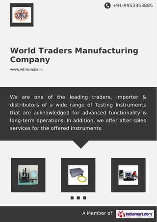 +91-9953353885
A Member of
World Traders Manufacturing
Company
www.wtmcindia.in
We are one of the leading traders, importer &
distributors of a wide range of Testing Instruments
that are acknowledged for advanced functionality &
long-term operations. In addition, we oﬀer after sales
services for the offered instruments.
 
