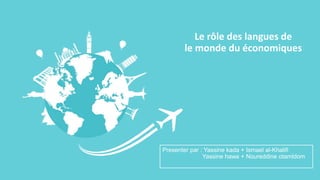 Presenter par : Yassine kada + Ismael al-Khalifi
Yassine hawa + Noureddine otamldom
Le rôle des langues de
le monde du économiques
 
