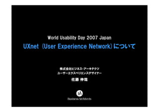 World Usability Day 2007 Japan

UXnet (User Experience Network)について


            株式会社ビジネス・アーキテクツ
           ユーザーエクスペリエンスデザイナー

                  佐藤 伸哉
