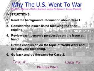 Why The U.S. Went To War ,[object Object],Case #2 ,[object Object],[object Object],[object Object],[object Object],[object Object],[object Object],Pictures Cited By: Maria Marinari, Rachel Marinari, Jackie Nedorezov, Cassie Plunkett 