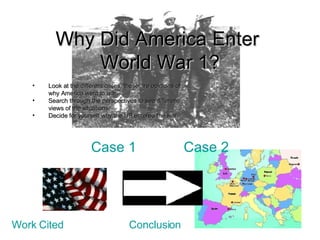 Why Did America Enter  World War 1? Case 1   Case 2 ,[object Object],[object Object],[object Object],Conclusion Work Cited 