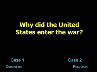 Why did the United States enter the war? Case 1 Case 2 Resources Conclusion 