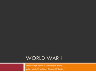 WORLD WAR I Eastview High School – AP European History McKay et al., 8 th  edition – Chapter 27 Section 1 