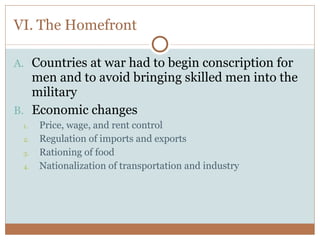 VI. The Homefront Countries at war had to begin conscription for men and to avoid bringing skilled men into the military Economic changes Price, wage, and rent control Regulation of imports and exports Rationing of food Nationalization of transportation and industry 