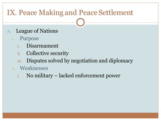 IX. Peace Making and Peace Settlement League of Nations Purpose Disarmament Collective security Disputes solved by negotiation and diplomacy Weaknesses No military – lacked enforcement power 