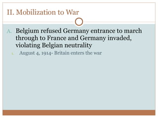 II. Mobilization to War Belgium refused Germany entrance to march through to France and Germany invaded, violating Belgian neutrality August 4, 1914- Britain enters the war 
