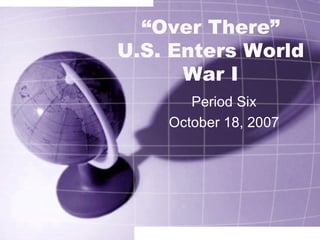 “ Over There” U.S. Enters World War I Period Six October 18, 2007 